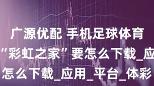 广源优配 手机足球体育下单软件“彩虹之家”要怎么下载_应用_平台_体彩