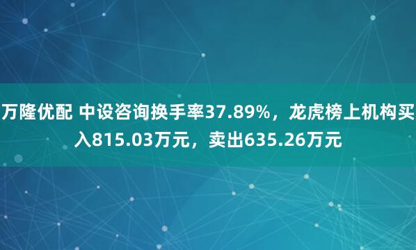万隆优配 中设咨询换手率37.89%，龙虎榜上机构买入815.03万元，卖出635.26万元