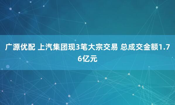 广源优配 上汽集团现3笔大宗交易 总成交金额1.76亿元