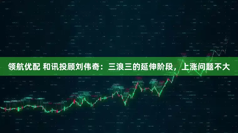 领航优配 和讯投顾刘伟奇：三浪三的延伸阶段，上涨问题不大