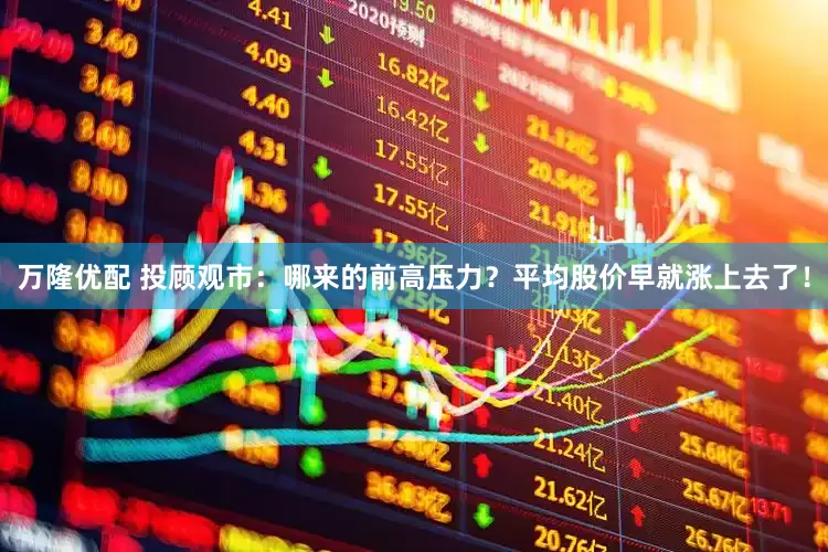 万隆优配 投顾观市：哪来的前高压力？平均股价早就涨上去了！