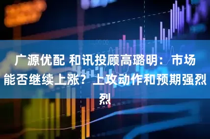广源优配 和讯投顾高璐明：市场能否继续上涨？上攻动作和预期强烈
