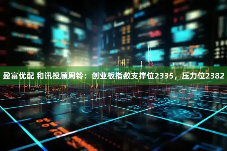 盈富优配 和讯投顾周铃：创业板指数支撑位2335，压力位2382