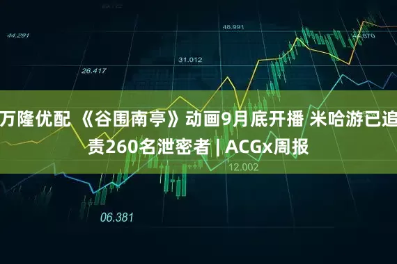 万隆优配 《谷围南亭》动画9月底开播 米哈游已追责260名泄密者 | ACGx周报