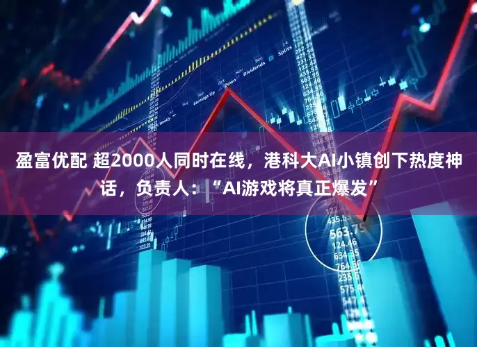 盈富优配 超2000人同时在线，港科大AI小镇创下热度神话，负责人：“AI游戏将真正爆发”