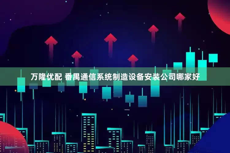 万隆优配 番禺通信系统制造设备安装公司哪家好