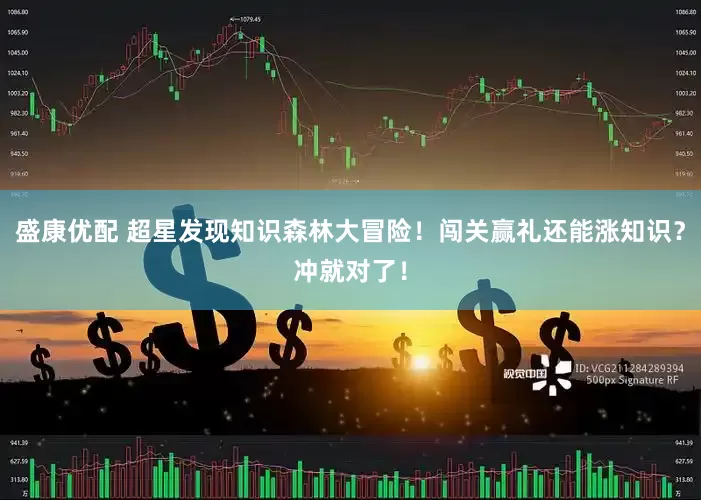 盛康优配 超星发现知识森林大冒险！闯关赢礼还能涨知识？冲就对了！