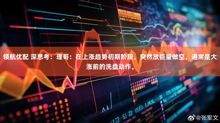 领航优配 深思考：理哥：在上涨趋势初期阶段，突然放巨量做空，通常是大涨前的洗盘动作。