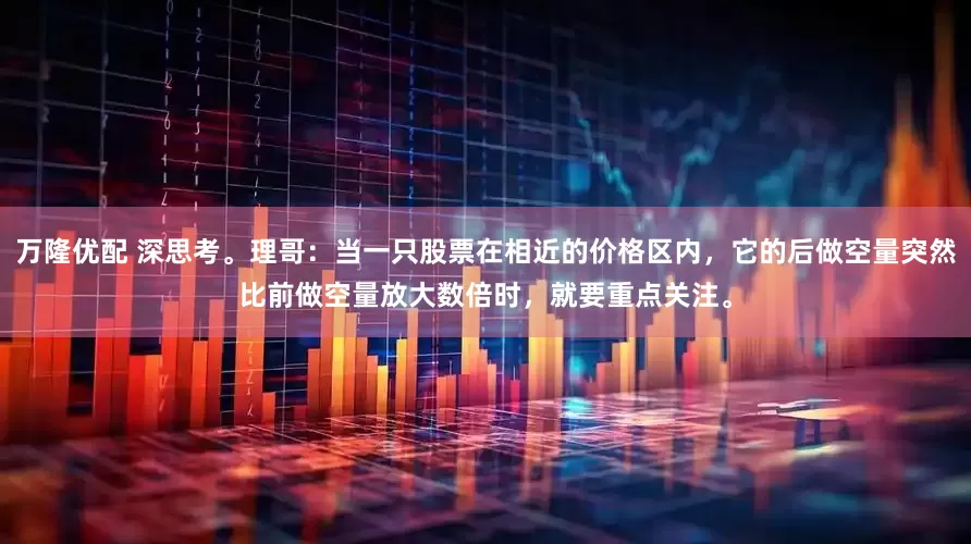 万隆优配 深思考。理哥：当一只股票在相近的价格区内，它的后做空量突然比前做空量放大数倍时，就要重点关注。