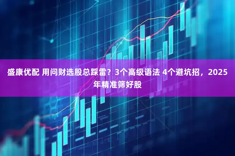 盛康优配 用问财选股总踩雷？3个高级语法 4个避坑招，2025年精准筛好股