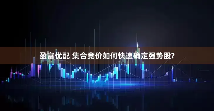 盈富优配 集合竞价如何快速确定强势股?