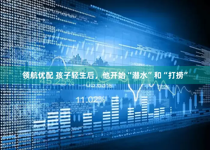 领航优配 孩子轻生后，他开始“潜水”和“打捞”