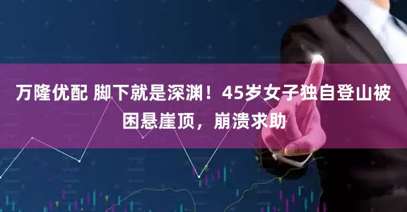 万隆优配 脚下就是深渊！45岁女子独自登山被困悬崖顶，崩溃求助