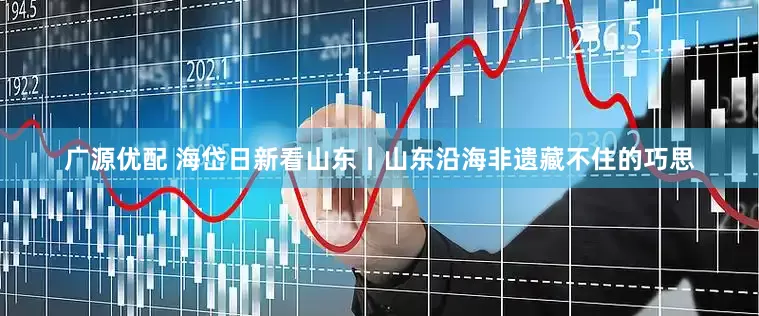 广源优配 海岱日新看山东丨山东沿海非遗藏不住的巧思