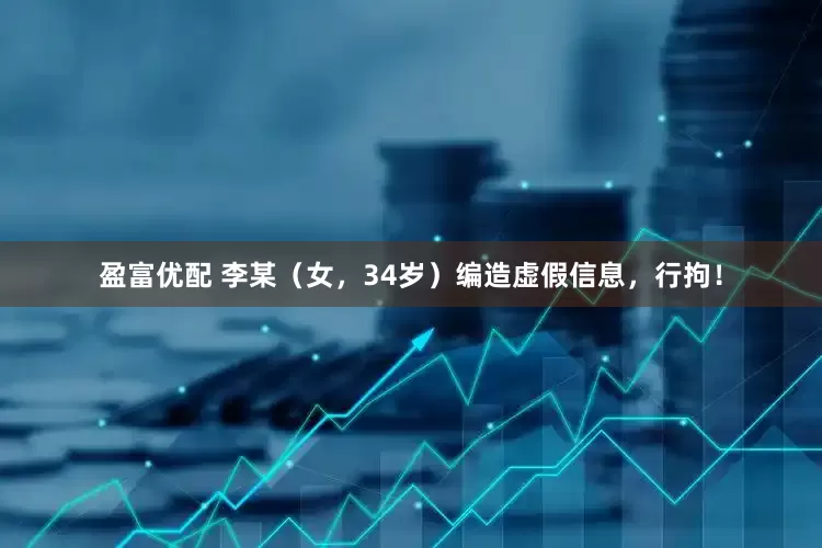 盈富优配 李某（女，34岁）编造虚假信息，行拘！
