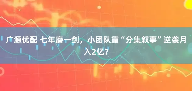 广源优配 七年磨一剑，小团队靠“分集叙事”逆袭月入2亿？