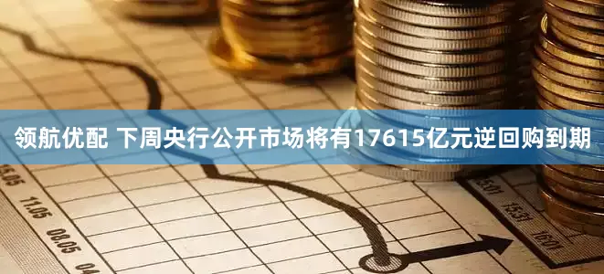 领航优配 下周央行公开市场将有17615亿元逆回购到期