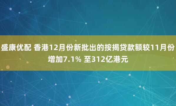 盛康优配 香港12月份新批出的按揭贷款额较11月份增加7.1% 至312亿港元