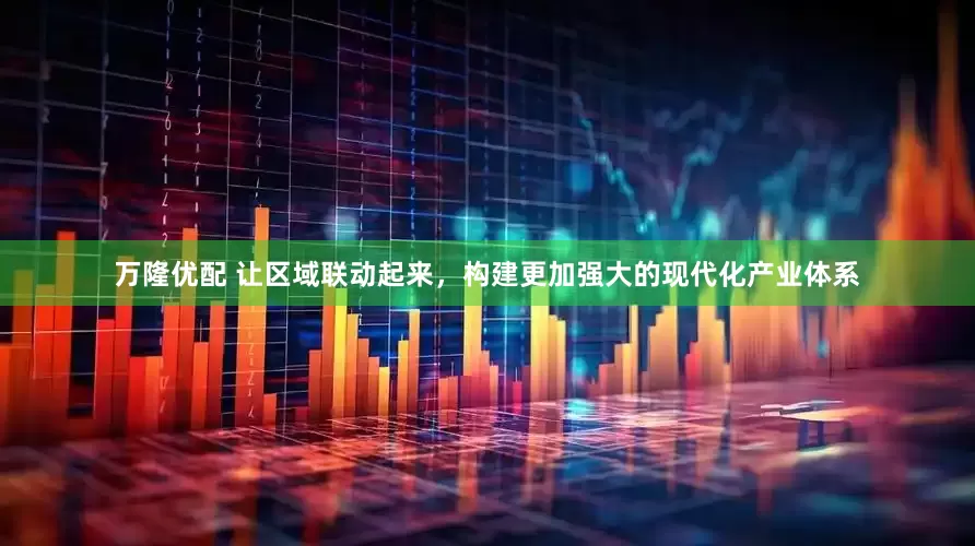 万隆优配 让区域联动起来，构建更加强大的现代化产业体系
