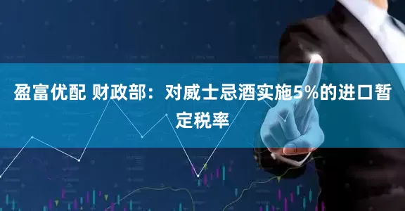 盈富优配 财政部：对威士忌酒实施5%的进口暂定税率