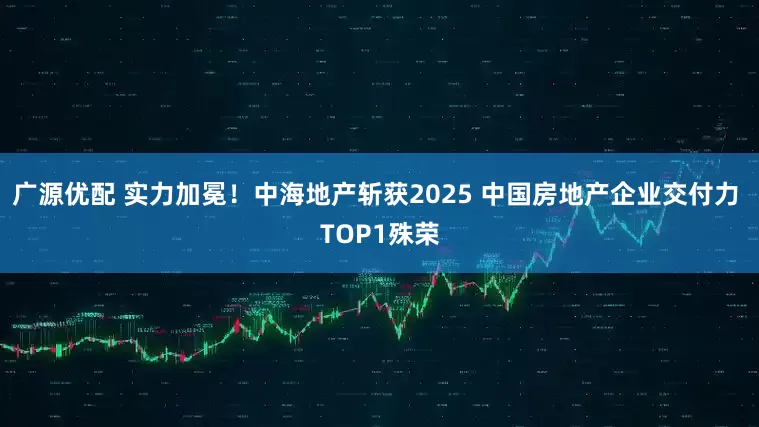 广源优配 实力加冕!中海地产斩获2025 中国房地产企业交付力 TOP1殊荣