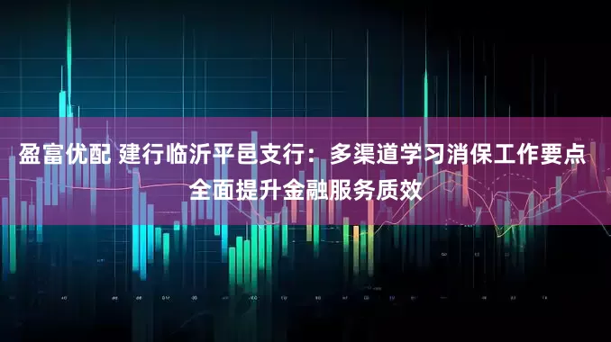 盈富优配 建行临沂平邑支行:多渠道学习消保工作要点 全面提升金融服务质效