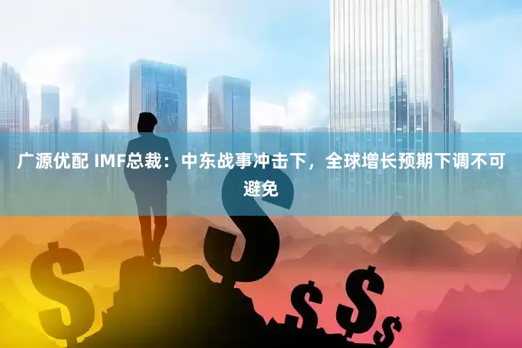 广源优配 IMF总裁:中东战事冲击下,全球增长预期下调不可避免