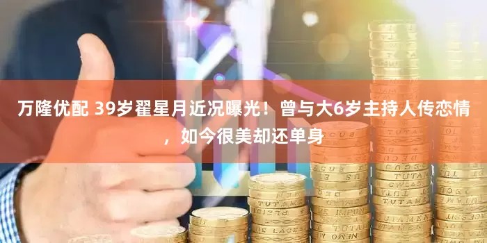 万隆优配 39岁翟星月近况曝光!曾与大6岁主持人传恋情,如今很美却还单身