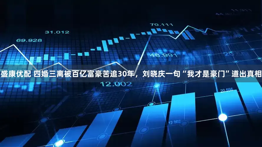 盛康优配 四婚三离被百亿富豪苦追30年，刘晓庆一句“我才是豪门”道出真相