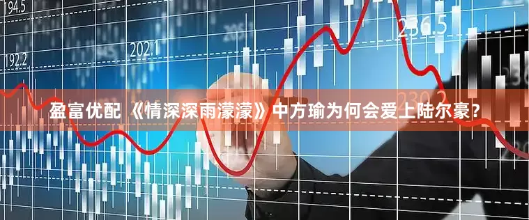 盈富优配 《情深深雨濛濛》中方瑜为何会爱上陆尔豪？
